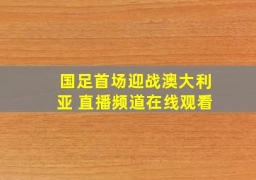 国足首场迎战澳大利亚 直播频道在线观看